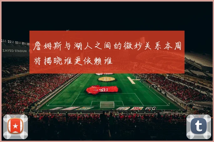 詹姆斯与湖人之间的微妙关系本周将揭晓谁更依赖谁