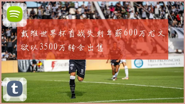 戴维世界杯首战失利年薪600万尤文欲以3500万转会出售
