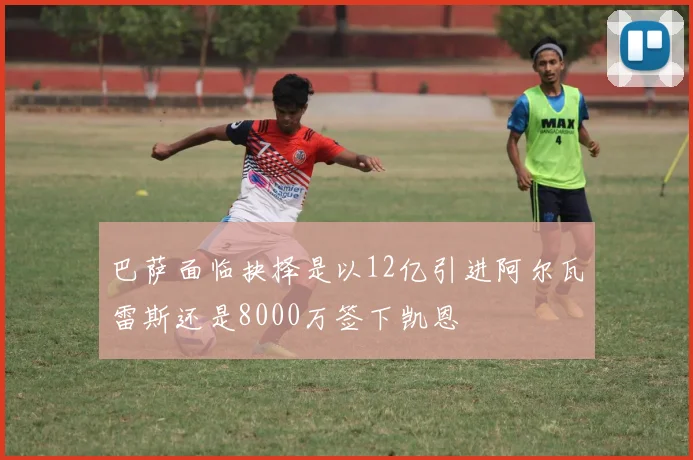 巴萨面临抉择是以12亿引进阿尔瓦雷斯还是8000万签下凯恩